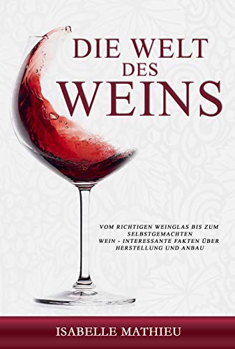 Die Welt des Weins: Vom richtigen Weinglas bis zum selbstgemachten Wein - Interessante Fakten über Herstellung und Anbau
